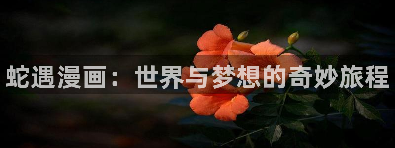 羞羞漫画韩漫画在线：蛇遇漫画：世界与梦想的奇妙旅程